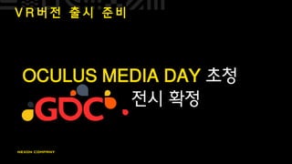 V R 버 전 출 시 준 비
OCULUS MEDIA DAY 초청
전시 확정
 