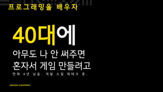 프 로 그 래 밍 을 배 우 자
40대에
아무도 나 안 써주면
혼자서 게임 만들려고
현 재 4 년 남 음 . 개 발 스 킬 재 테 크 중 .
 