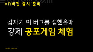 V R 버 전 출 시 준 비
갑자기 이 버그를 접했을때
강제 공포게임 체험
 