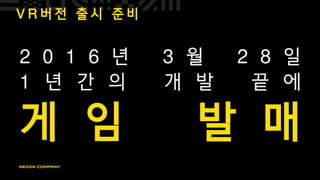 2 0 1 6 년 3 월 2 8 일
1 년 간 의 개 발 끝 에
게 임 발 매
V R 버 전 출 시 준 비
 