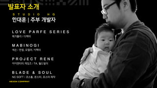 발표자 소개
한대훈 | 주부 개발자
L O V E P A R F E S E R I E S
메가폴리 / 디렉터
M A B I N O G I
넥슨 / 컨셉, 모델러, 이펙터
P R O J E C T R E N E
아이덴티티 게임즈 / TA, 월드빌더
B L A D E & S O U L
NC SOFT / 코스튬, 몬스터, 포스터 제작
S T U D I O H G
 