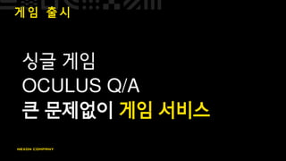 게 임 출 시
싱글 게임
OCULUS Q/A
큰 문제없이 게임 서비스
 