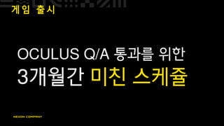 게 임 출 시
OCULUS Q/A 통과를 위한
3개월간 미친 스케쥴
 