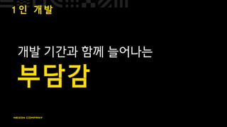 1 인 개 발
개발 기간과 함께 늘어나는
부담감
 