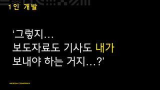 1 인 개 발
‘그렇지…
보도자료도 기사도 내가
보내야 하는 거지…?’
 