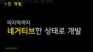 1 인 개 발
마지막까지
네거티브한 상태로 개발
 