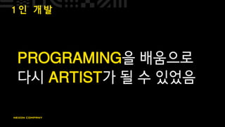 1 인 개 발
PROGRAMING을 배움으로
다시 ARTIST가 될 수 있었음
 