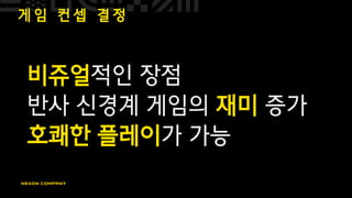 게 임 컨 셉 결 정
비쥬얼적인 장점
반사 신경계 게임의 재미 증가
호쾌한 플레이가 가능
 