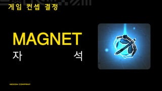 게 임 컨 셉 결 정
MAGNET
자 석
 