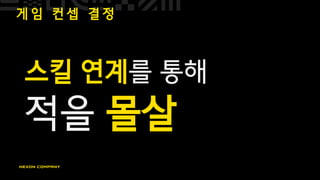 게 임 컨 셉 결 정
스킬 연계를 통해
적을 몰살
 