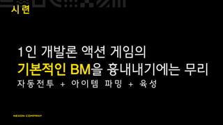 시 련
1인 개발론 액션 게임의
기본적인 BM을 흉내내기에는 무리
자 동 전 투 + 아 이 템 파 밍 + 육 성
 