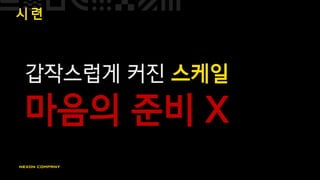 시 련
갑작스럽게 커진 스케일
마음의 준비 X
 