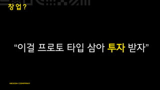 창 업 ?
“이걸 프로토 타입 삼아 투자 받자”
 