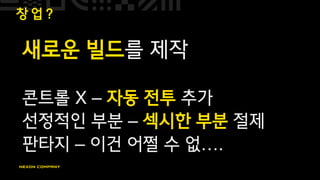 창 업 ?
새로운 빌드를 제작
콘트롤 X – 자동 전투 추가
선정적인 부분 – 섹시한 부분 절제
판타지 – 이건 어쩔 수 없….
 