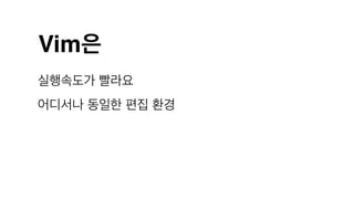 Vim은
실행속도가 빨라요
어디서나 동일한 편집 환경
 