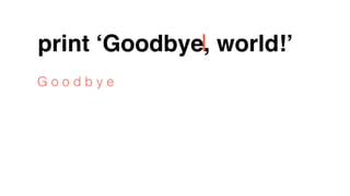 print ‘Goodbye, world!’
G o o d b y e
 