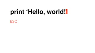 print ‘Hello, world!’
ESC
 