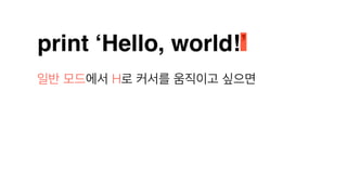 print ‘Hello, world!’
일반 모드에서 H로 커서를 움직이고 싶으면
 