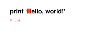 print ‘Hello, world!’
Find H
 