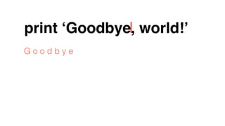 print ‘Goodbye, world!’
G o o d b y e
 