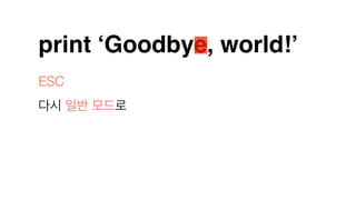print ‘Goodbye, world!’
ESC
다시 일반 모드로
 