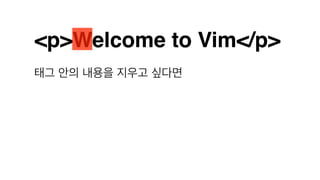 <p>Welcome to Vim</p>
태그 안의 내용을 지우고 싶다면
 