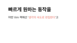 빠르게 원하는 동작을
어떤 Vim 책에선 ‘생각의 속도로 편집한다’고
 