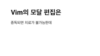 Vim의 모달 편집은
중독되면 치료가 불가능한데
 