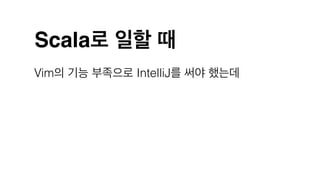 Scala로 일할 때
Vim의 기능 부족으로 IntelliJ를 써야 했는데
 