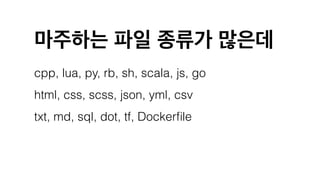 마주하는 파일 종류가 많은데
cpp, lua, py, rb, sh, scala, js, go
html, css, scss, json, yml, csv
txt, md, sql, dot, tf, Dockerfile
 