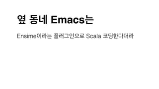 옆 동네 Emacs는
Ensime이라는 플러그인으로 Scala 코딩한다더라
 
