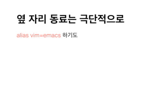 옆 자리 동료는 극단적으로
alias vim=emacs 하기도
 