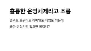 훌륭한 운영체제라고 조롱
슬랙도 트위터도 이메일도 게임도 되는데
좋은 편집기만 있으면 되겠네?
 