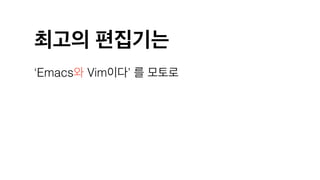 최고의 편집기는
‘Emacs와 Vim이다’ 를 모토로
 