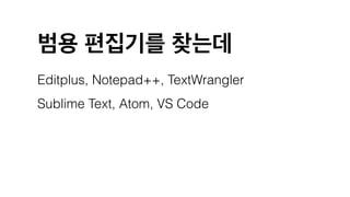 범용 편집기를 찾는데
Editplus, Notepad++, TextWrangler
Sublime Text, Atom, VS Code
 