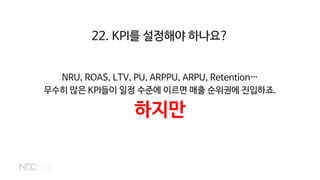 NRU, ROAS, LTV, PU, ARPPU, ARPU, Retention…
무수히 많은 KPI들이 일정 수준에 이르면 매출 순위권에 진입하죠.
하지만
22. KPI를 설정해야 하나요?
 