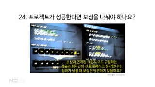 24. 프로젝트가 성공한다면 보상을 나눠야 하나요?
이미지 출처 : 디스이즈게임
보상과 연계된 크런치 모드 규정화는
직원과 회사간의 신뢰 문제라고 생각합니다.
성과가 났을 때 보상은 당연하지 않을까요?
 