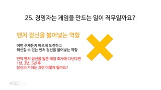벤처 정신을 불어넣는 역할
어떤 주제든지 빠르게 도전하고
혁신할 수 있는 벤처 정신을 불어넣는 역할
만약 벤처 정신을 잃은 게임 회사에 다닌다면
1년, 3년, 5년 후
당신의 가치는 과연 어떻게 될까요?
25. 경영자는 게임을 만드는 일이 직무일까요?
 