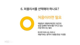 처음이라면 필요
개발팀이 개발에 매진한 2년간의
성공/실패한 데이터를 가지고 있는
사업 파트너는 필요
하지만 파트너는 파트너
개발사와는 생각이 다름을 항상 가정함
6. 퍼블리셔를 선택해야 하나요?
 