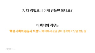디렉터의 직무는
‘핵심 기획의 본질과 트랜드’에 대해서 끝임 없이 생각하고 답을 찾는 일
7. 다 정했으니 이제 만들면 되나요?
 