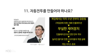 이미지 출처 : 서울=뉴스1
게임에서는 이미 수년 전부터 검증됨
(작업장에 의한) 재화 인플레이션
▼
부실한 제어장치
▼
인플레이션으로 인한 빈부 격차
▼
높아진 물가로 인한 신규이용자 적응 실패
▼
게임 서비스 종료
11. 자동전투를 만들어야 하나요?
 