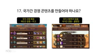 국가 구분 예정
개인간 경쟁 - 리그
국가 구분하지 않음
국가간 경쟁 - 클랜전
17. 국가간 경쟁 콘텐츠를 만들어야 하나요?
 