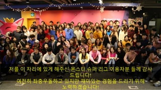 저를 이 자리에 있게 해주신 몬스터 슈퍼 리그 이용자분 들께 감사
드립니다!
여전히 좌충우돌하고 있지만 재미있는 경험을 드리기 위해
노력하겠습니다!
 