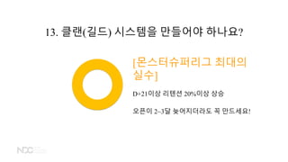 [몬스터슈퍼리그 최대의
실수]
D+21이상 리텐션 20%이상 상승
오픈이 2~3달 늦어지더라도 꼭 만드세요!
13. 클랜(길드) 시스템을 만들어야 하나요?
 