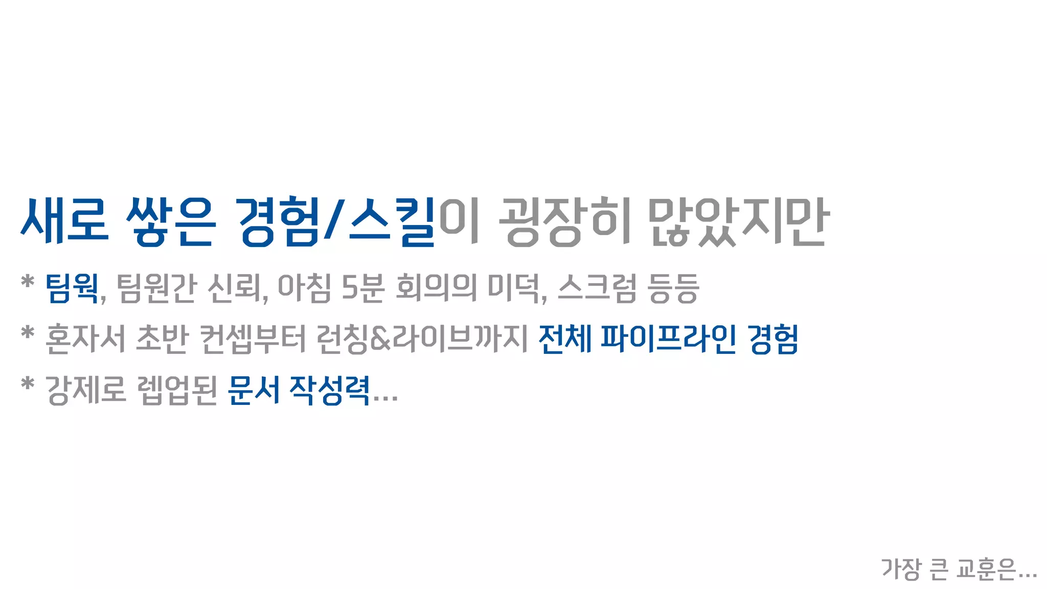 새로 쌓은 경험/스킬이 굉장히 많았지만
* 팀웍, 팀원간 신뢰, 아침 5분 회의의 미덕, 스크럼 등등
* 혼자서 초반 컨셉부터 런칭&라이브까지 전체 파이프라인 경험
* 강제로 렙업된 문서 작성력…
가장 큰 교훈은…
 