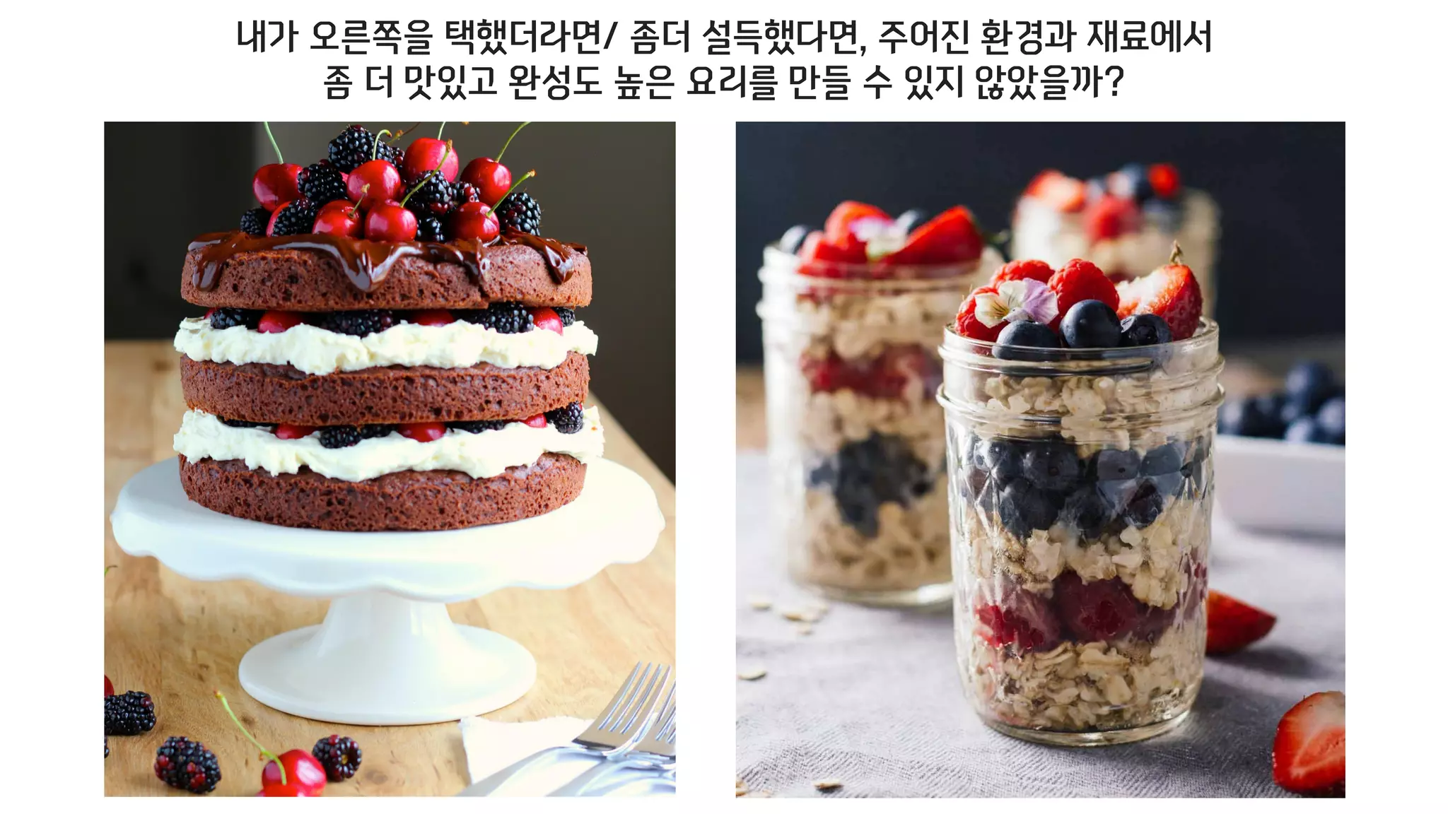 내가 오른쪽을 택했더라면/ 좀더 설득했다면, 주어진 환경과 재료에서
좀 더 맛있고 완성도 높은 요리를 만들 수 있지 않았을까?
 