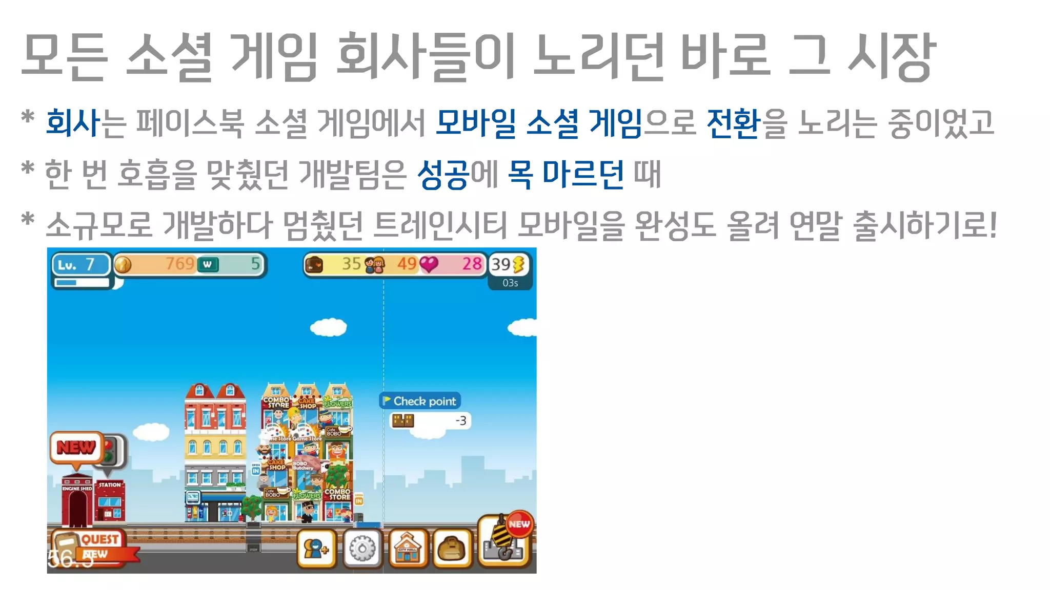 모든 소셜 게임 회사들이 노리던 바로 그 시장
* 회사는 페이스북 소셜 게임에서 모바일 소셜 게임으로 전환을 노리는 중이었고
* 한 번 호흡을 맞췄던 개발팀은 성공에 목 마르던 때
* 소규모로 개발하다 멈췄던 트레인시티 모바일을 완성도 올려 연말 출시하기로!
 