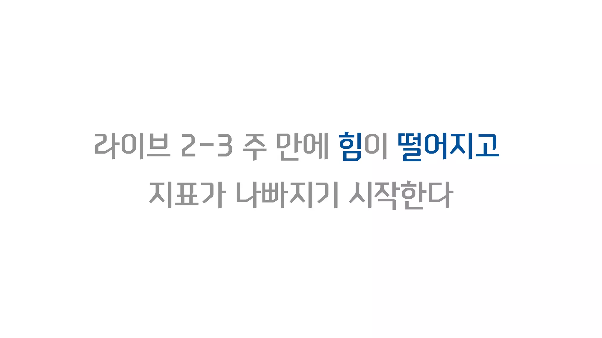 라이브 2-3 주 만에 힘이 떨어지고
지표가 나빠지기 시작한다
 