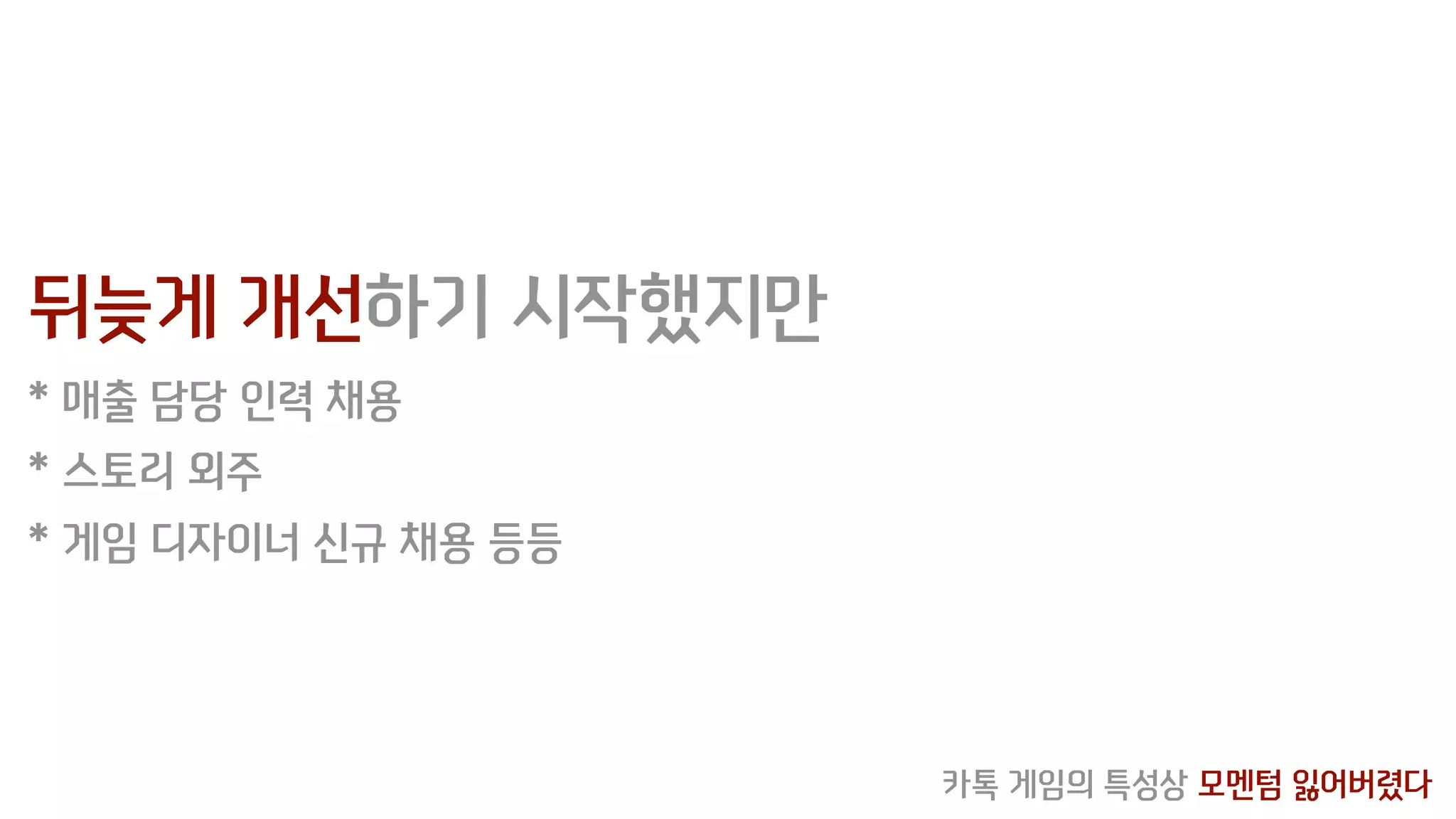 뒤늦게 개선하기 시작했지만
* 매출 담당 인력 채용
* 스토리 외주
* 게임 디자이너 신규 채용 등등
카톡 게임의 특성상 모멘텀 잃어버렸다
 