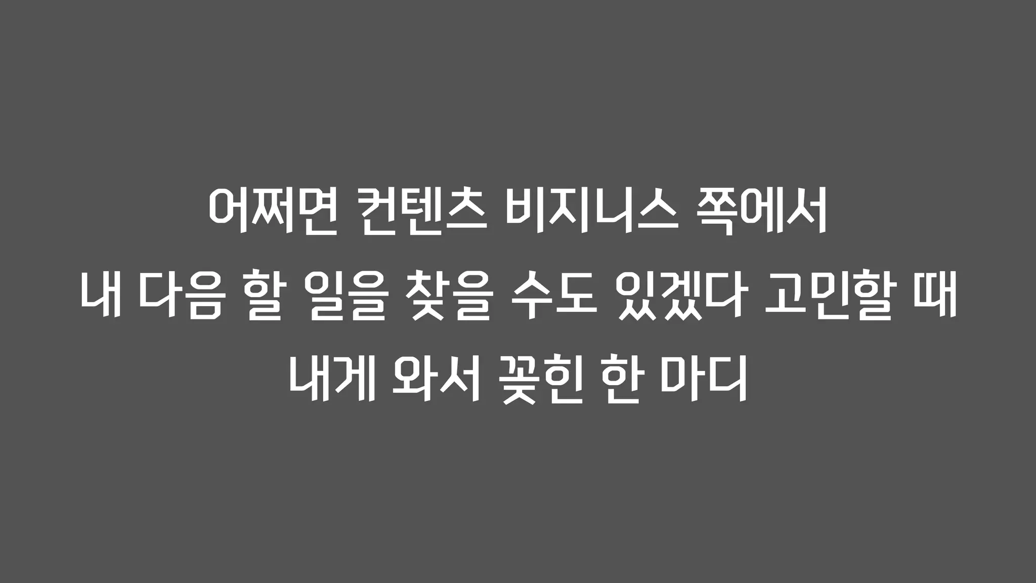 어쩌면 컨텐츠 비지니스 쪽에서
내 다음 할 일을 찾을 수도 있겠다 고민할 때
내게 와서 꽂힌 한 마디
 